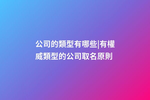 公司的類型有哪些|有權威類型的公司取名原則-第1張-公司起名-玄機派
